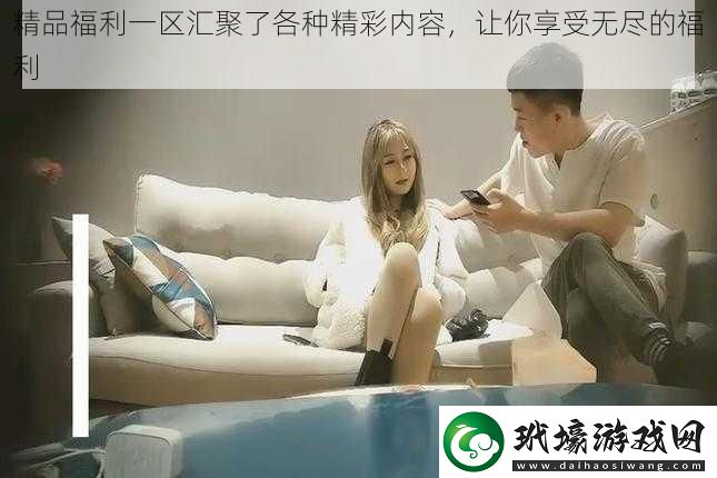 精品福利一區(qū)匯聚了各種精彩內(nèi)容讓你享受無(wú)盡的福利