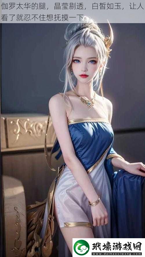 伽羅太華的腿晶瑩剔透白皙如玉讓人看了就忍不住想撫摸一下