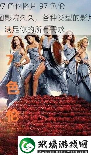 97色倫圖片97色倫圖影院久久各種類型的影片滿足你的所有需求