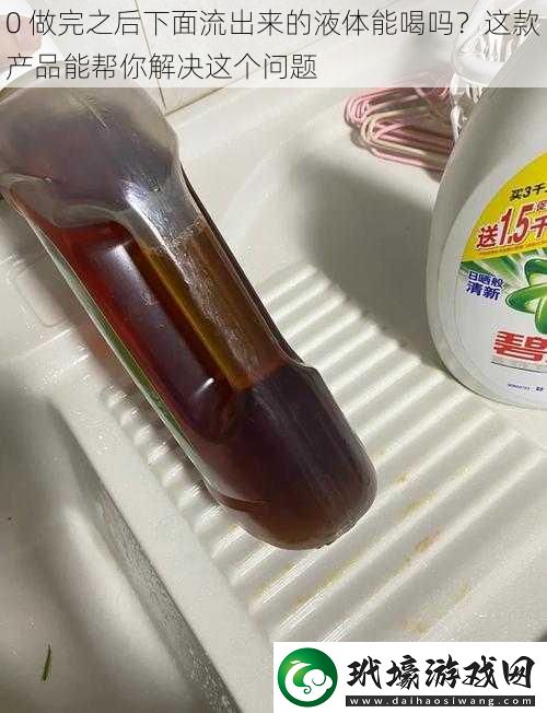 0 做完之后下面流出來的液體能喝嗎？這款產(chǎn)品能幫你解決這個(gè)問題