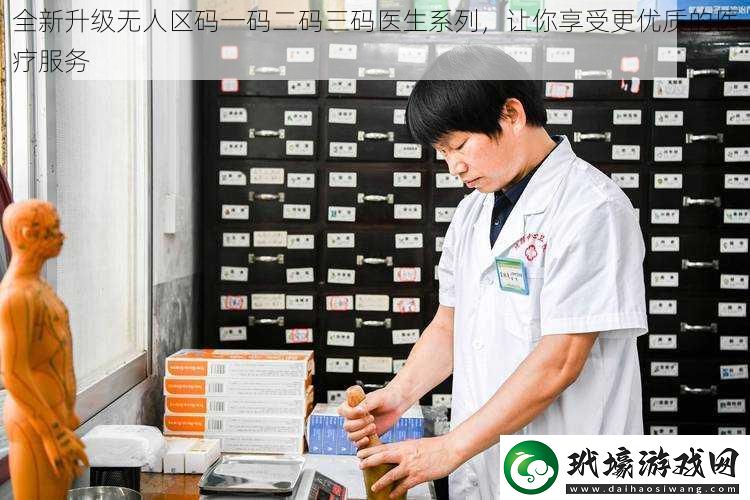 全新升級(jí)無(wú)人區(qū)碼一碼二碼三碼醫(yī)生系列，讓你享受更優(yōu)質(zhì)的醫(yī)療服務(wù)