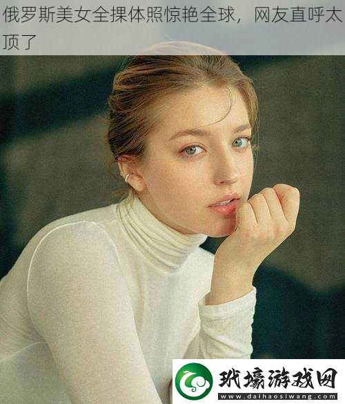 俄羅斯美女全捰體照驚艷全球，網(wǎng)友直呼太頂了