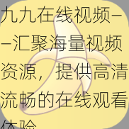 九九在線視頻——匯聚海量視頻資源提供高清流暢的在線觀看體驗(yàn)