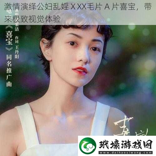 激情演繹公婦亂婬ⅩXX毛片 A 片喜寶，帶來(lái)極致視覺(jué)體驗(yàn)