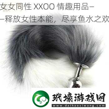 女女同性XXOO情趣用品——釋放女性本能盡享魚水之歡