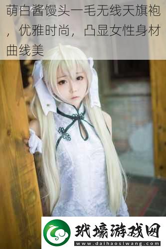 萌白醬饅頭一毛無線天旗袍，優(yōu)雅時尚，凸顯女性身材曲線美