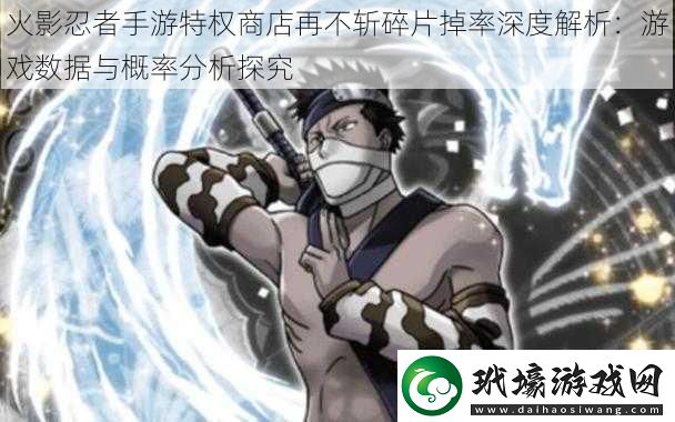 火影忍者手游特權(quán)商店再不斬碎片掉率深度解析