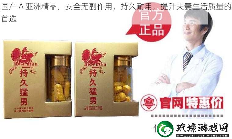 國產(chǎn)A亞洲精品安全無副作用持久耐用提升夫妻生活質(zhì)量的首選